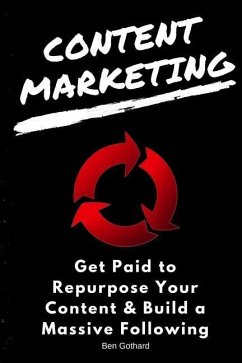 Content Marketing: Get Paid to Repurpose Your Content & Build a Massive Followin - Gothard, Ben