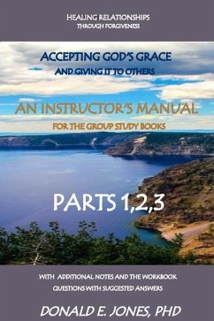 Healing Relationships Through Forgiveness Accepting God's Grace And Giving It To Others An Instructor's Manual For The Group Study Books Parts 1,2,3 With Additional Notes And The Workbook Questions With Suggested Answers - Jones, Donald E