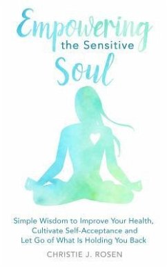 Empowering the Sensitive Soul: Simple Wisdom to Improve Your Health, Cultivate Self-Acceptance and Let Go of What Is Holding You Back - Rosen, Christie J.