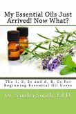 My Essential Oils Just Arrived! Now What?: The 1, 2, 3s and A, B, Cs For Beginning Essential Oil Users