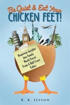 Be Quiet & Eat Your Chicken Feet: Humorous Insights Into Family World Travel From A Half Crazy Father - Jepson, R. K.