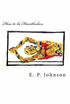 How to be Heartbroken: A Step-by-Step Guide in Feeling Your Emotions Via Poetic Authenticity - Johnson, E. P.