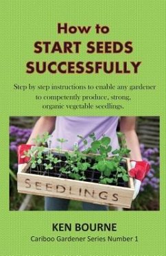 How to Start Seeds Successfully: Step by step instructions to enable any gardener to competently produce, strong, organic vegetable seedlings - Bourne, Ken