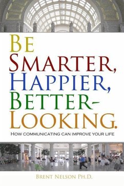Be Smarter, Happier, Better-Looking.: How Communicating Can Improve Your Life. - Nelson Ph. D., Brent