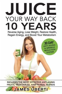 Juice Your Way Back 10 Years: Reverse Aging, Lose Weight, Restore Health, Regain Energy, and Boost Your Metabolism - Uberti, James