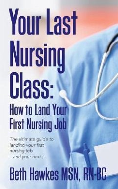 Your Last Nursing Class: How to Land Your First Nursing Job: The ultimate guide to landing your first nursing job...and your next ! - Hawkes Msn, Rn-Bc Beth