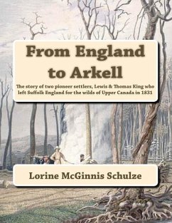 From England to Arkell: The story of two pioneer settlers, Lewis & Thomas King who left Suffolk England for the wilds of Upper Canada in 1831 - Schulze, Lorine McGinnis