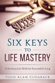 Six Keys to Life Mastery: Unlocking Life Skills for Successful Living