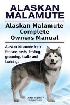 Alaskan Malamute. Alaskan Malamute Complete Owners Manual. Alaskan Malamute book for care, costs, feeding, grooming, health and training. - Moore, Asia; Hoppendale, George