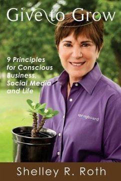 Give to Grow: 9 Principles for Conscious Business, Social Media and Life - Roth, Shelley R.