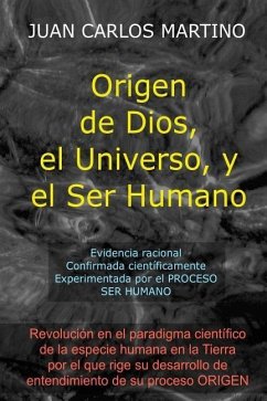 Origen de Dios, el Universo y el Ser Humano: Evidencia racional, confirmada cientificamente, experimentada en el proceso SER HUMANO - Martino, Juan Carlos