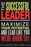 Leadership: The Successful Leader - Maximize Your Potential And Lead Like You Were Born To!