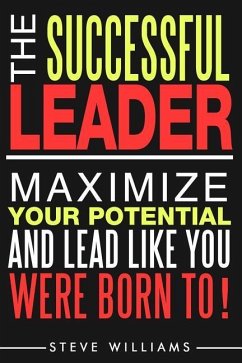 Leadership: The Successful Leader - Maximize Your Potential And Lead Like You Were Born To! - Williams, Steve