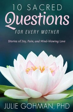 10 Sacred Questions for Every Mother: Stories of Joy, Pain, and Mind-blowing Love - Gohman Ph. D., Julie