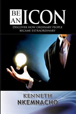 Be An Icon: Discover How Ordinary People Became Extraordinary - Nkemnacho, Kenneth