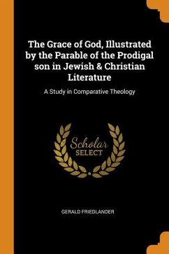 The Grace of God, Illustrated by the Parable of the Prodigal Son in Jewish & Christian Literature: A Study in Comparative Theology - Friedlander, Gerald
