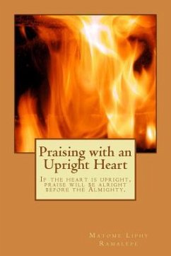Praising with an Upright Heart: If the heart is upright, Praise will be alright - Ramalepe, Matome Liphy