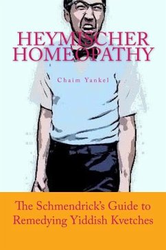Heymischer Homeopathy: The Schmendrick's Guide to Remedying Yiddish Kvetches - Kantor, Jerry M.; Yankel, Chaim