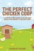 The Perfect Chicken Coop: A Step by Step Guide to Plan and Build the Perfect Chicken Coop
