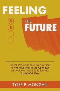 Feeling The Future: Use the Power of Your Brain & Heart to Find Your Way in the Unknown and Achieve Your Life & Business Goals With Ease - Mongan, Tyler P.