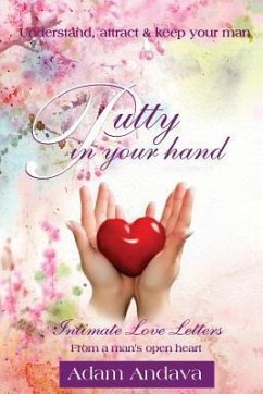 Putty In Your Hand: How To Understand, Attract & Keep Your Man - Intimate Love Letters From A Man's Open Heart - Andava, Adam