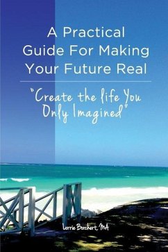 A Practical Guide For Making Your Future Real: Create The Life You Only Imagined - Borchert, Lorrie