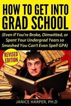 How To Get Into Grad School: Even if You're Broke, Dimwitted, or Spent Your Undergrad Years so Smashed You Can't Even Spell GPA - Harper, Ph. D. Janice