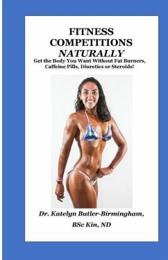 Fitness Competitions Naturally: Get The Body You Want Without Fat Burners, Caffeine Pills, Diuretics or Steroids! - Butler-Birmingham, Katelyn