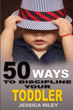 50 Ways to Discipline Your Toddler: NO B.S. Parent's Guide to Handle Chaos and Raise a Happy Child. - Riley, Jessica