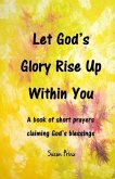 Let God's Glory Rise Up Within You: A book of short prayers claiming God's blessings