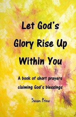 Let God's Glory Rise Up Within You: A book of short prayers claiming God's blessings - Prinz, Susan