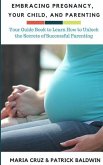 Embracing Pregnancy, Your Child, and Parenting: Your Guide Book to Learn How to Unlock the Secrets of Successful Parenting