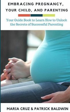 Embracing Pregnancy, Your Child, and Parenting: Your Guide Book to Learn How to Unlock the Secrets of Successful Parenting - Cruz, Maria; Baldwin, Patrick