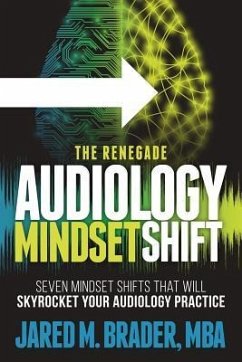 The Renegade Audiology Mindset Shift: Seven Mindset Shifts That Will Skyrocket Your Audiology Practice - Brader Mba, Jared M.