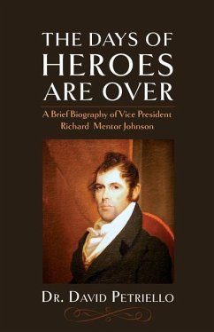 The Days of Heroes Are Over: A Brief Biography of Vice President Richard Mentor Johnson - Petriello, David