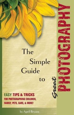 The Simple Guide to Great Photography: Easy Tips & Tricks for Photographing Children, Family, Pets, Cars, & More! - Bryant, April