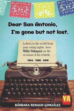 Dear San Antonio, I'm Gone but not Lost: Letters to the World from your Voting Rights Hero Willie Velasquez on the Occasion of his Rebirth 1944 - 1988 - Gonzalez, Barbara Renaud