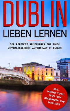 Dublin lieben lernen: Der perfekte Reiseführer für einen unvergesslichen Aufenthalt in Dublin inkl. Insider-Tipps, Tipps zum Geldsparen und Packliste
