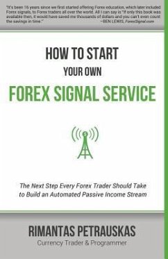 How to Start Your Own Forex Signal Service: The Next Step Every Forex Trader Should Take to Build an Automated Passive Income Stream - Petrauskas, Rimantas