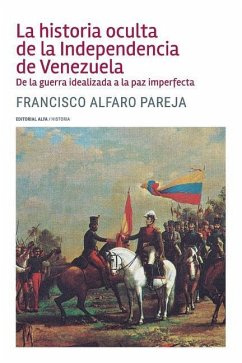 La historia oculta de la Independencia de Venezuela: De la guerra idealizada a la paz imperfecta - Alfaro P., Francisco