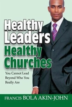 Healthy Leaders Healthy Churches: You Can Not Lead Beyond Who You Really Are - Akin-John, Bola