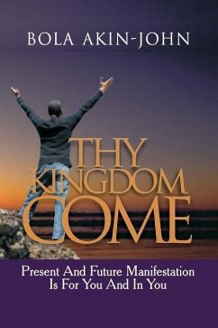 Thy Kingdom Come: Present And Future Manifestation Is For You And In You - Akin-John, Bola