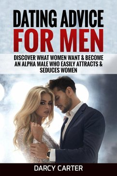 Cover Dating Advice For Men: Discover What Women Want & Become An Alpha Male Who Easily Attracts & Seduces Women (eBook, ePUB)