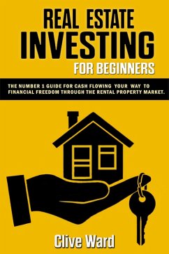 Real Estate Investing For Beginners: The Number 1 Guide For Cash Flowing Your Way To Financial Freedom Through The Rental Property Market (eBook, ePUB) - Ward, Clive