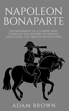 Napoleon Bonaparte The Biography of a Leader Who Changed the History of France (Including the French Revolution) (eBook, ePUB) - Brown, Adam