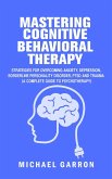 Mastering Cognitive Behavioral Therapy: The Complete Guide to Mastering Fear, Anxiety, Depression, Anger and Grief (eBook, ePUB)