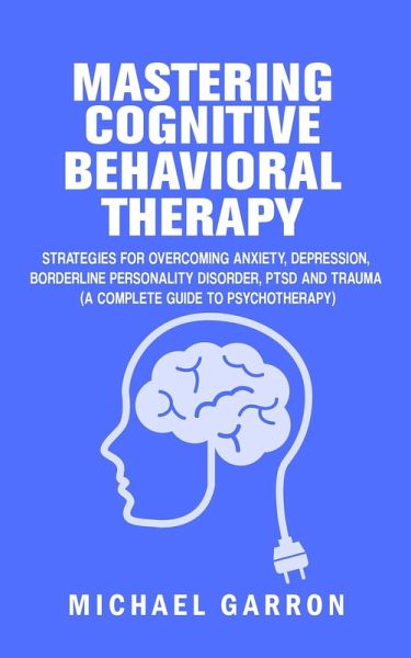 Mastering Cognitive Behavioral Therapy: The Complete Guide to Mastering Fear, Anxiety, Depression, Anger and Grief (eBook, ePUB) Mastering Cognitive Behavioral Therapy: The Complete Guide to Mastering Fear, Anxiety, Depression, Anger and Grief (eBook, ePUB)