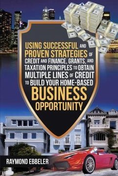 Using Successful and Proven Strategies of Credit and Finance, Grants, and Taxation Principles to Obtain Multiple Lines of Credit to Build Your Home-Based Business Opportunity (eBook, ePUB) - Ebbeler, Raymond