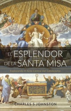 El Esplendor De La Santa Misa: Explorando El Acto Central Del Catolicismo - Johnston, Charles S.