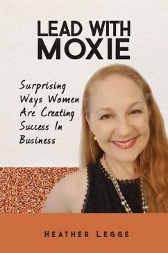 Lead With Moxie: Surprising Ways Women Are Creating Success in Business - Legge, Heather